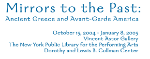 Mirrors to the Past: 
  Ancient Greece and Avant-Garde America
October 15, 2004 - January 8, 2005 
Vincent Astor Gallery 
The New York Public Library for the Performing Arts 
Dorothy and Lewis B. Cullman Center